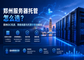 郑州服务器托管怎么选？郑州IDC机房、网络线路与托管价格全解析